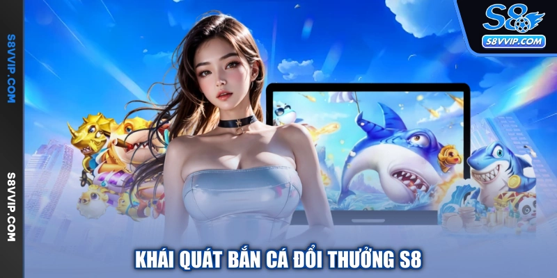 Khái quát bắn cá đổi thưởng S8